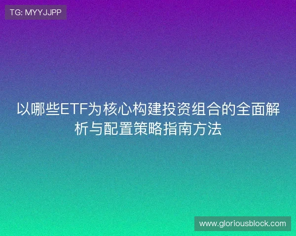 以哪些ETF为核心构建投资组合的全面解析与配置策略指南方法 以哪些ETF为核心构建投资组合的全面解析与配置策略指南方法