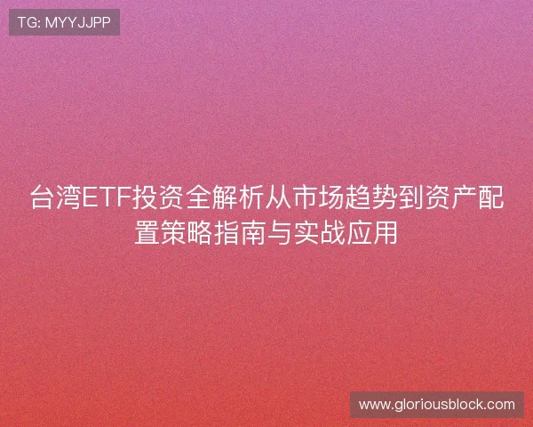 台湾ETF投资全解析从市场趋势到资产配置策略指南与实战应用 台湾ETF投资全解析从市场趋势到资产配置策略指南与实战应用